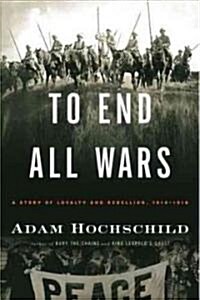 To End All Wars: A Story of Loyalty and Rebellion, 1914-1918 (Hardcover)