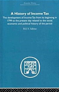 History of Income Tax : the Development of Income Tax from Its Beginning in 1799 to the Present Day Related to the Social, Economic and Political Hist (Paperback)