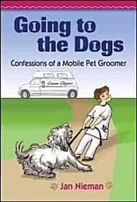 Going to the Dogs: Confessions of a Mobile Pet Groomer (Hardcover)