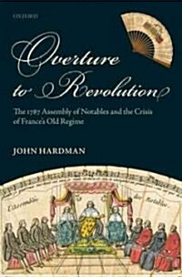 Overture to Revolution : The 1787 Assembly of Notables and the Crisis of Frances Old Regime (Hardcover)