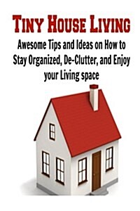 Tiny House Living: Awesome Tips and Ideas on How to Stay Organized, de-Clutter, and Enjoy Your Living Space: Tiny House, Tiny House Livin (Paperback)