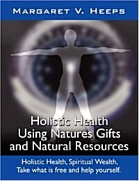 Holistic Health Using Natures Gifts and Natural Resources: Holistic Health, Spiritual Wealth, Take What Is Free and Help Yourself. (Paperback)