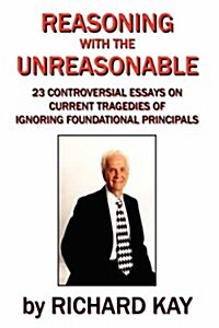 Reasoning with the Unreasonable: 23 Controversial Essays on Current Tragedies of Ignoring Foundational Principals (Hardcover)