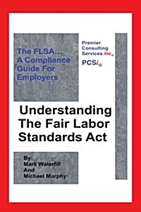 Understanding the Fair Labor Standards ACT: The Flsa... a Compliance Guide for Employers (Paperback)