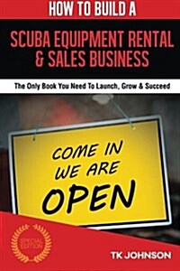 How to Build a Scuba Equipment Rental & Sales Business (Special Edition): The Only Book You Need to Launch, Grow & Succeed (Paperback)