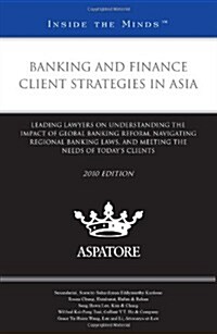Banking and Finance Client Strategies in Asia: Leading Lawyers on Understanding the Impact of Global Banking Reform, Navigating Regional Banking Laws, (Paperback, 2010)