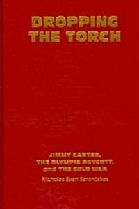 Dropping the Torch : Jimmy Carter, the Olympic Boycott, and the Cold War (Hardcover)