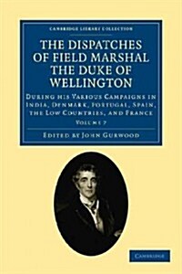 The Dispatches of Field Marshal the Duke of Wellington : During his Various Campaigns in India, Denmark, Portugal, Spain, the Low Countries, and Franc (Paperback)