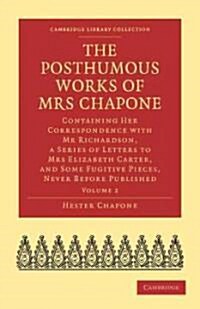 The Posthumous Works of Mrs Chapone : Containing Her Correspondence with Mr Richardson, a Series of Letters to Mrs Elizabeth Carter, and Some Fugitive (Paperback)