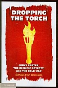 Dropping the Torch : Jimmy Carter, the Olympic Boycott, and the Cold War (Paperback)