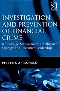 Investigation and Prevention of Financial Crime : Knowledge Management, Intelligence Strategy and Executive Leadership (Hardcover)
