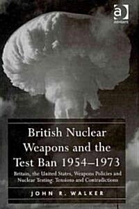 British Nuclear Weapons and the Test Ban 1954-1973 : Britain, the United States, Weapons Policies and Nuclear Testing: Tensions and Contradictions (Hardcover)