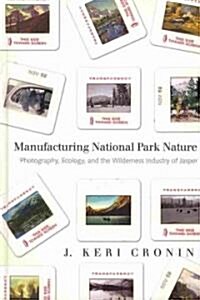 Manufacturing National Park Nature: Photography, Ecology, and the Wilderness Industry of Jasper (Hardcover)