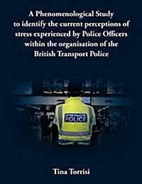 A Phenomenological Study to Identify the Current Perceptions of Stress Experienced by Police Officers Within the Organisation of the British Transpo (Paperback)