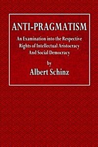 Anti-Pragmatism: An Examination Into the Respective Rights of Intellectual Aristocracy and Social Democracy (Paperback)