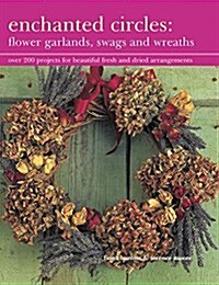 Enchanted Circles: Flower Garlands, Swags and Wreaths : Over 200 Projects for Beautiful Fresh and Dried Arrangements (Hardcover)