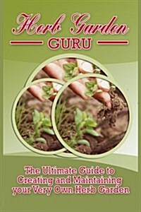 Herb Garden Guru: A Step-By-Step Guide to Growing Your Own Herb Garden at Home (Paperback)
