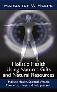 Holistic Health Using Natures Gifts and Natural Resources: Holistic Health, Spiritual Wealth, Take What Is Free and Help Yourself. (Paperback)