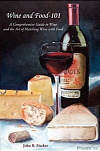 Wine and Food-101: A Comprehensive Guide to Wine and the Art of Matching Wine with Food (Paperback)