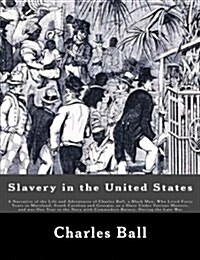 Slavery in the United States: A Narrative of the Life and Adventures of Charles Ball, a Black Man, Who Lived Forty Years in Maryland, South Carolina (Paperback)