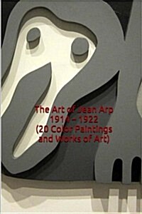 The Art of Jean Arp 1914 - 1922 (20 Color Paintings and Works of Art): (The Amazing World of Art, Dada, Abstract, Expressionism) (Paperback)