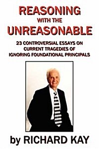 Reasoning with the Unreasonable: 23 Controversial Essays on Current Tragedies of Ignoring Foundational Principals (Paperback)