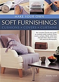 Make Your Own Soft Furnishings : The Complete Step-by-Step Guide to Creating Stylish Cushions, Loose Covers, Curtains, Blinds, Table Linen and Bed Lin (Hardcover)