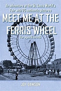 Meet Me at the Ferris Wheel: An Adventure at the St. Louis Worlds Fair with 75 Authentic Pictures for Ages 9 Thru 16 (Paperback)