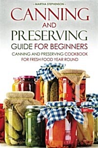 Canning and Preserving Guide for Beginners: Canning and Preserving Cookbook for Fresh Food Year Round (Paperback)