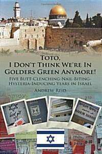 Toto, I Dont Think Were in Golders Green Anymore!: Five Butt-Clenching-Nail-Biting-Hysteria-Inducing Years in Israel (Paperback)