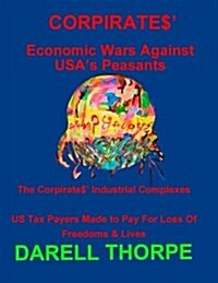 Corpirates Economic Wars Against USAs Peasants (Black & White Edition): The Corpirates Industrial Complexes Us Tax Payers Made to Pay for Loss of F (Paperback)