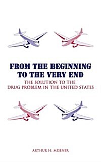 From the Beginning to the Very End: The Solution to the Drug Problem in the United States (Paperback)