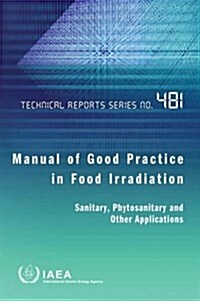 Manual of Good Practice in Food Irradiation: Sanitary, Phytosanitary and Other Applications: Technical Reports Series No. 481 (Paperback)