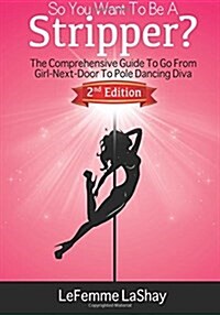 So You Want to Be a Stripper?: The Comprehensive Guide to Go from Girl-Next-Door to Pole Dancing Diva Second Edition (Paperback)