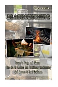 Blacksmithing Learn to Forge and Master the Art of Modern and Traditional Blacksmithing and Become a Real Craftsman: Blacksmithing, How to Blacksmith, (Paperback)