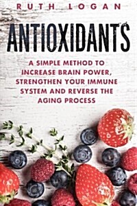 Antioxidants: A Simple Method to Increase Brain Power, Strengthen Your Immune System and Reverse the Aging Process (Paperback)