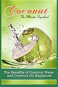 Coconut, the Ultimate Superfood: The Benefits of Coconut Water and Coconut Oil Explained (Paperback)