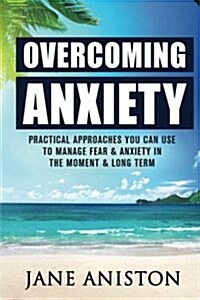 Anxiety: Overcoming Anxiety: Practical Approaches You Can Use to Manage Fear & Anxiety in the Moment & Long Term (Paperback)