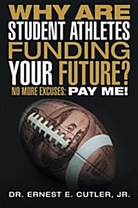 Why Are Student Athletes Funding Your Future?: No More Excuses: Pay Me! (Paperback)