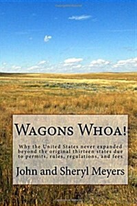Wagons Whoa!: Why the United States Never Expanded Beyond the Original Thirteen States Due to Permits, Rules, Regulations, and Fees (Paperback)