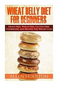 Wheat Belly Diet for Beginners: Grain-Free, Wheat-Free, Gluten-Free Cookbooks and Recipes for Weight Loss Plans and Solutions Included! (Paperback)