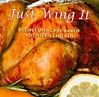 Just Wing It: Recipes Using Pre-Baked Rotisserie Chicken (Paperback)