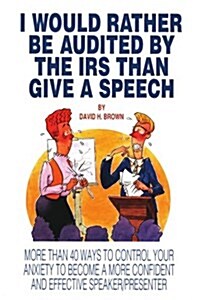 I Would Rather Be Audited By The IRS Than Give A Speech: More Than 40 Ways to Control Your Anxiety to Become a More Confident and Effective Speaker/Pr (Paperback)