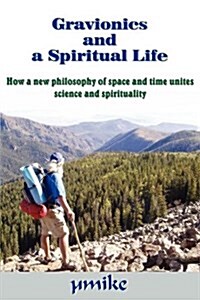 Gravionics and a Spiritual Life: How a New Philosophy of Space and Time Unites Science and Spirituality (Paperback)