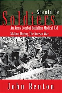 Should Be Soldiers: An Army Combat Battalion Medical Aid Station During the Korean War (Paperback)