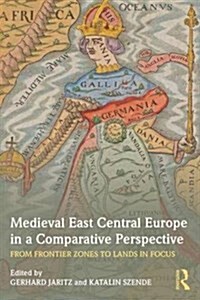 Medieval East Central Europe in a Comparative Perspective : From Frontier Zones to Lands in Focus (Paperback)