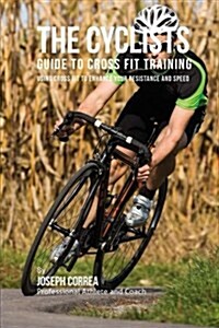The Cyclists Guide to Cross Fit Training: Using Cross Fit to Enhance Your Resistance and Speed (Paperback)