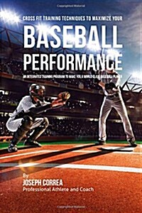 Cross Fit Training Techniques to Maximize Your Baseball Performance: An Integrated Training Program to Make You a World Class Baseball Player (Paperback)