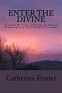 Enter the Divine: Inspired Writings on Truth and Reason Resulting from USA/Benghazi Incident (Paperback)