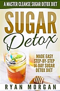 Sugar Detox: A Master Cleanse Sugar Detox Diet - Made Easy Step-By-Step 14-Day Sugar Detox Diet Plan - A Break Free from Sugar Addi (Paperback)